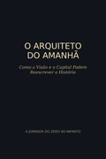 O Arquiteto do Amanhã: Como a Visão e o Capital Podem Reescrever a História (E-book Oficial)
